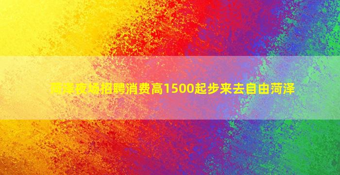 菏泽夜场招聘消费高1500起步来去自由菏泽